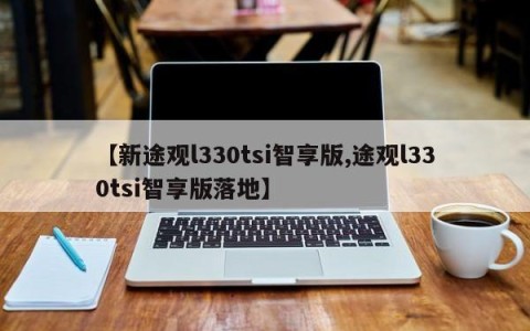 【新途观l330tsi智享版,途观l330tsi智享版落地】